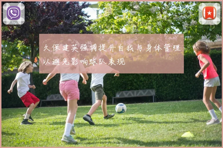 久保建英强调提升自我与身体管理以避免影响球队表现