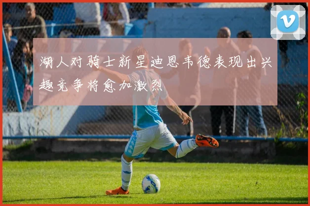 湖人对骑士新星迪恩韦德表现出兴趣竞争将愈加激烈