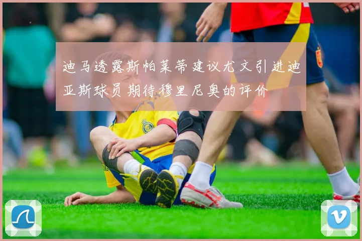 迪马透露斯帕莱蒂建议尤文引进迪亚斯球员期待穆里尼奥的评价