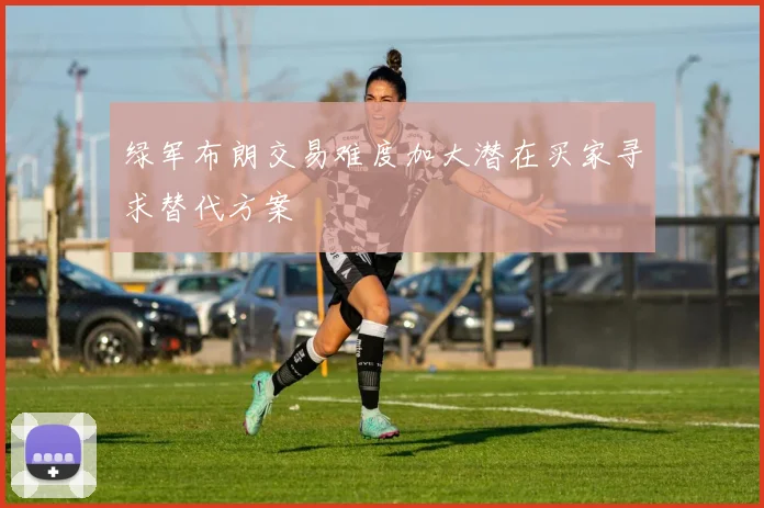 绿军布朗交易难度加大潜在买家寻求替代方案