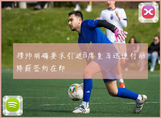 穆帅明确要求引进B席皇马迅速行动降薪签约在即