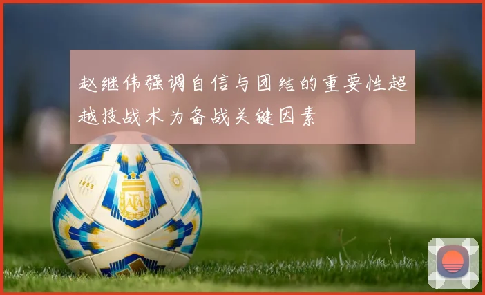 赵继伟强调自信与团结的重要性超越技战术为备战关键因素