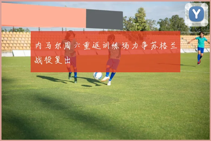 内马尔周六重返训练场力争苏格兰战役复出
