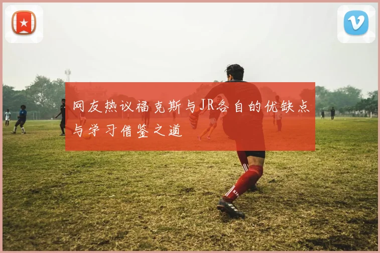 网友热议福克斯与JR各自的优缺点与学习借鉴之道
