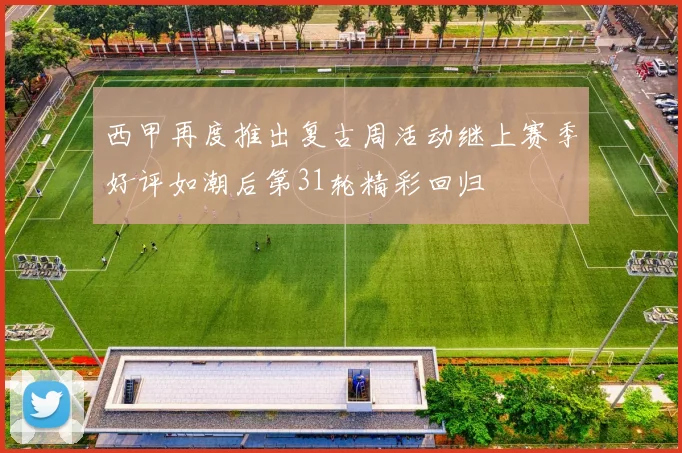 西甲再度推出复古周活动继上赛季好评如潮后第31轮精彩回归