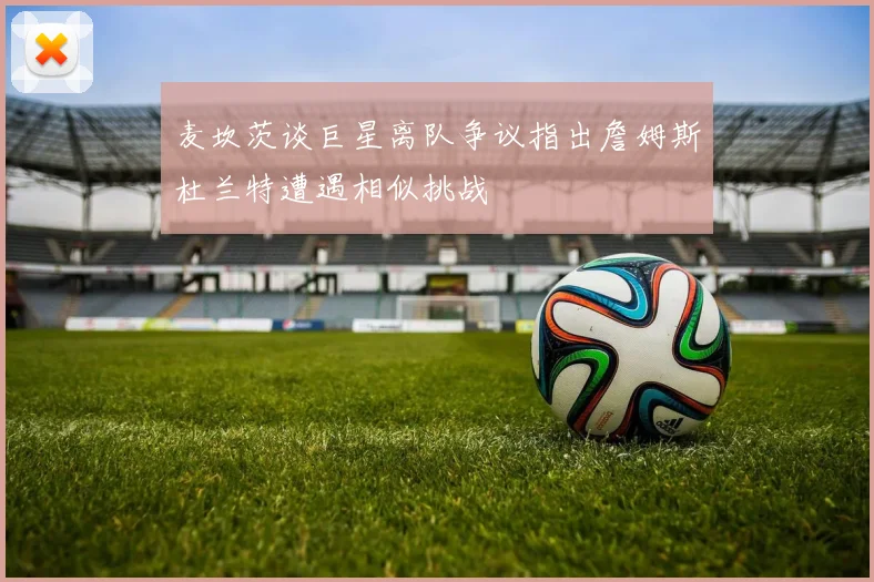 麦坎茨谈巨星离队争议指出詹姆斯杜兰特遭遇相似挑战