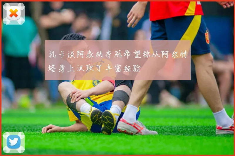 扎卡谈阿森纳夺冠希望称从阿尔特塔身上汲取了丰富经验