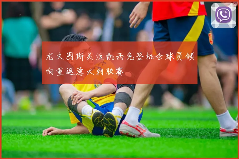尤文图斯关注凯西免签机会球员倾向重返意大利联赛