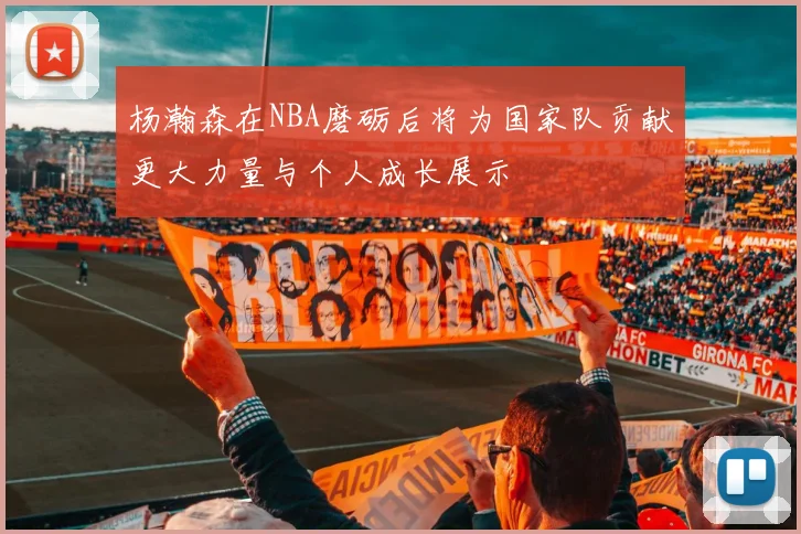 杨瀚森在NBA磨砺后将为国家队贡献更大力量与个人成长展示