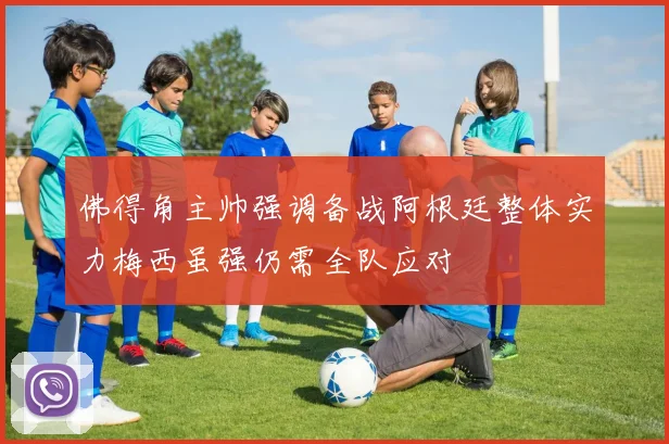 佛得角主帅强调备战阿根廷整体实力梅西虽强仍需全队应对