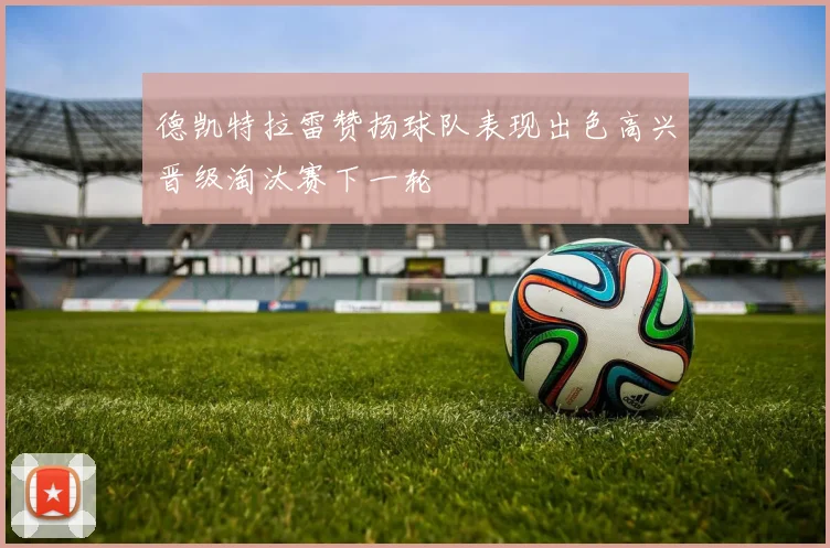 德凯特拉雷赞扬球队表现出色高兴晋级淘汰赛下一轮