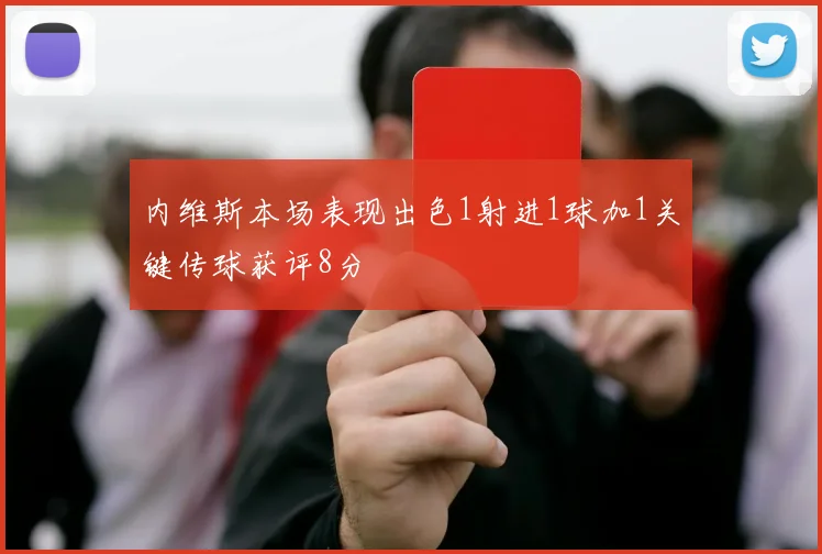 内维斯本场表现出色1射进1球加1关键传球获评8分