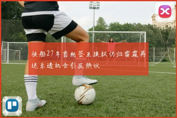快船27年首轮签互换权仍归雷霆再送乐透机会引发热议