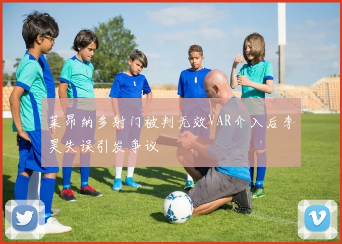 莱昂纳多射门被判无效VAR介入后李昊失误引发争议