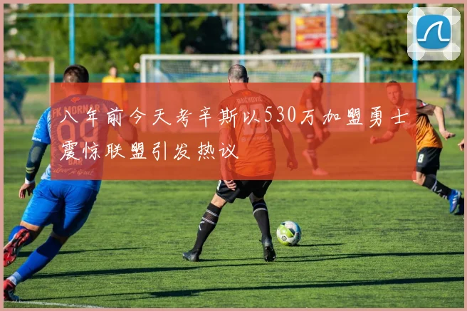 八年前今天考辛斯以530万加盟勇士震惊联盟引发热议