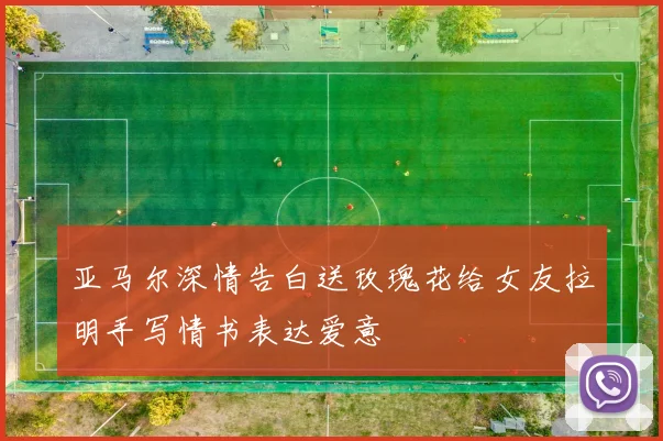 亚马尔深情告白送玫瑰花给女友拉明手写情书表达爱意