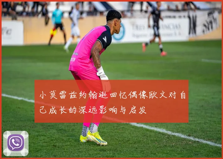 小莫雷兹约翰逊回忆偶像欧文对自己成长的深远影响与启发