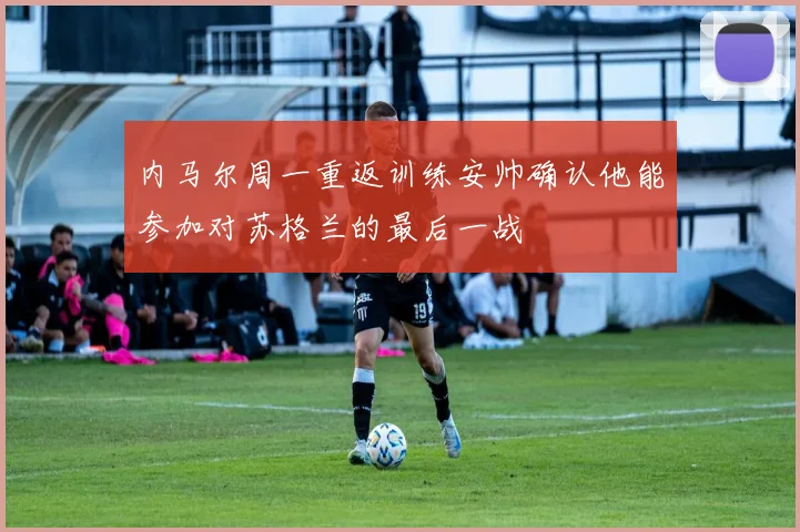 内马尔周一重返训练安帅确认他能参加对苏格兰的最后一战