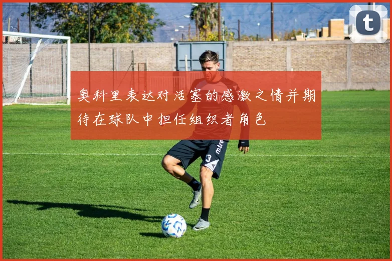 奥科里表达对活塞的感激之情并期待在球队中担任组织者角色