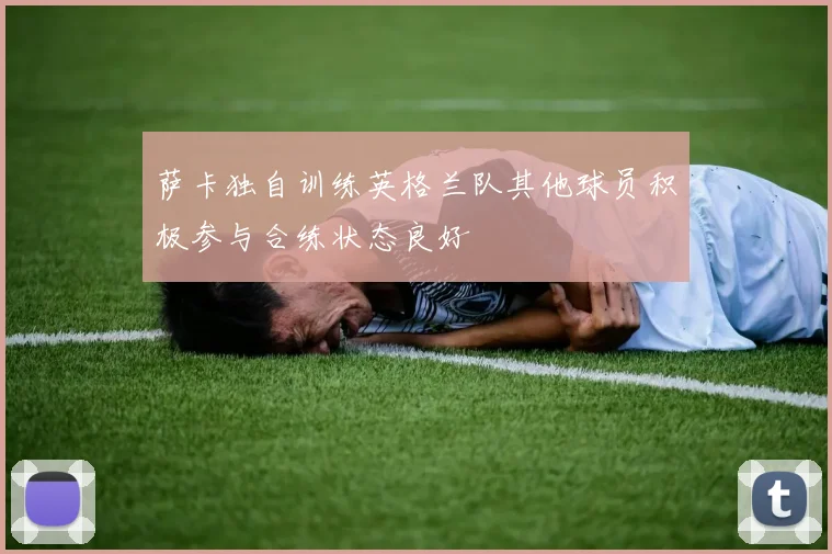 萨卡独自训练英格兰队其他球员积极参与合练状态良好