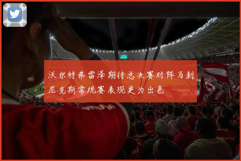 沃尔特弗雷泽期待总决赛对阵马刺尼克斯常规赛表现更为出色