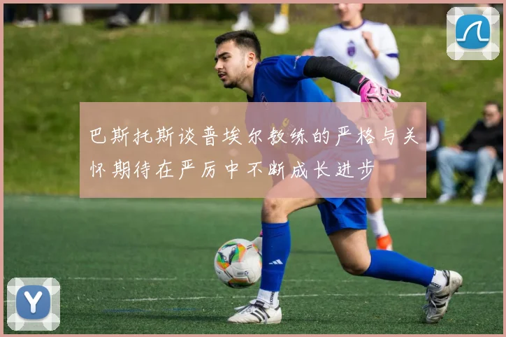 巴斯托斯谈普埃尔教练的严格与关怀期待在严厉中不断成长进步