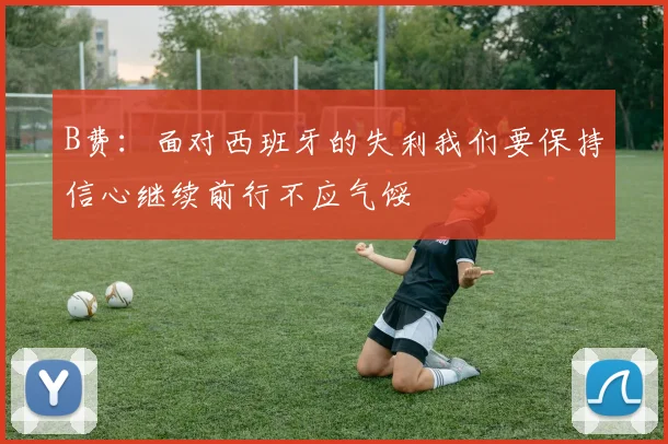 B费：面对西班牙的失利我们要保持信心继续前行不应气馁